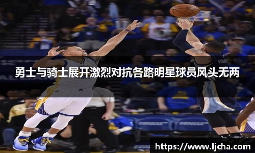 勇士与骑士展开激烈对抗各路明星球员风头无两