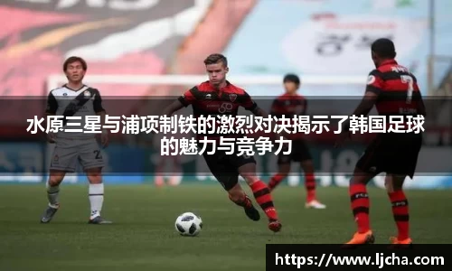 水原三星与浦项制铁的激烈对决揭示了韩国足球的魅力与竞争力
