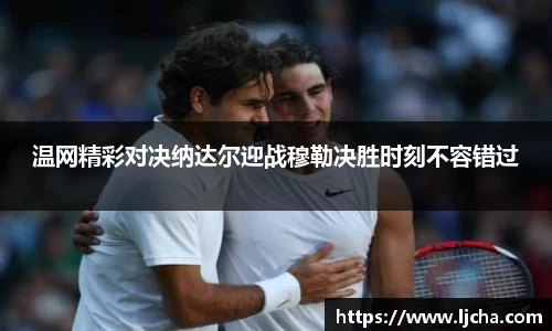 温网精彩对决纳达尔迎战穆勒决胜时刻不容错过
