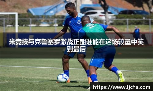 米竞技与克鲁塞罗激战正酣谁能在这场较量中笑到最后