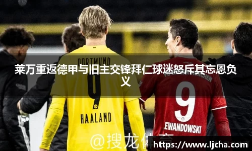 莱万重返德甲与旧主交锋拜仁球迷怒斥其忘恩负义
