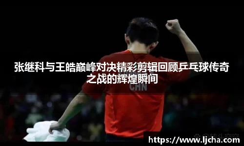 张继科与王皓巅峰对决精彩剪辑回顾乒乓球传奇之战的辉煌瞬间