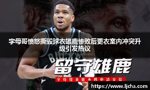 字母哥愤怒撕毁球衣雄鹿惨败后更衣室内冲突升级引发热议
