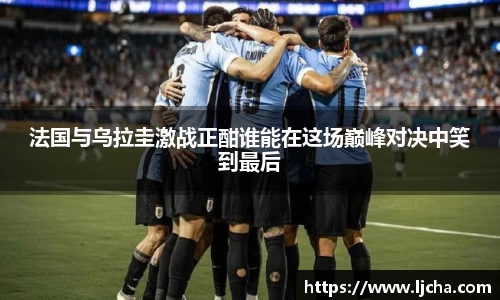 法国与乌拉圭激战正酣谁能在这场巅峰对决中笑到最后