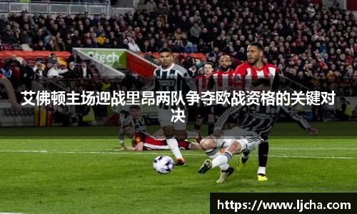 艾佛顿主场迎战里昂两队争夺欧战资格的关键对决