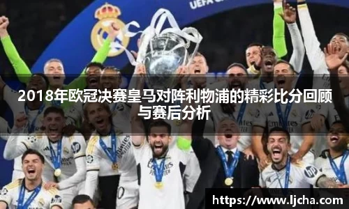 2018年欧冠决赛皇马对阵利物浦的精彩比分回顾与赛后分析