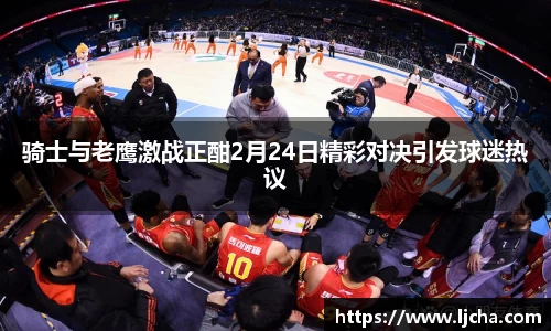 骑士与老鹰激战正酣2月24日精彩对决引发球迷热议