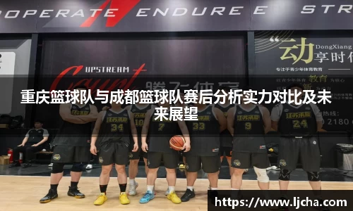 重庆篮球队与成都篮球队赛后分析实力对比及未来展望