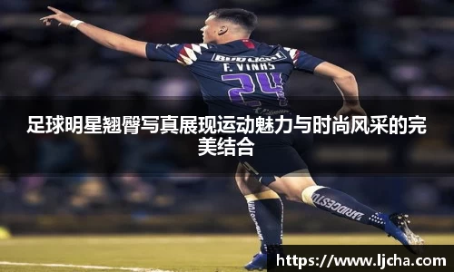 足球明星翘臀写真展现运动魅力与时尚风采的完美结合