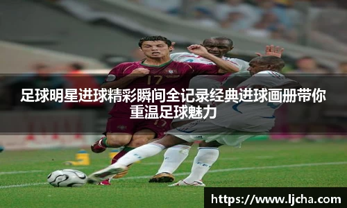 足球明星进球精彩瞬间全记录经典进球画册带你重温足球魅力