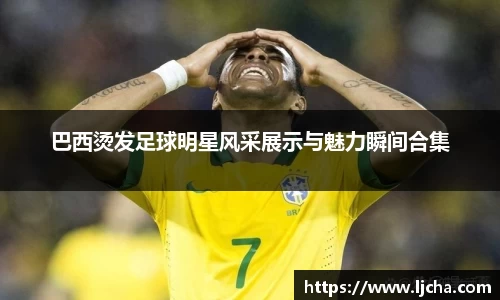 巴西烫发足球明星风采展示与魅力瞬间合集