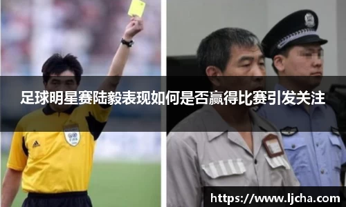 足球明星赛陆毅表现如何是否赢得比赛引发关注