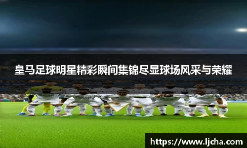 皇马足球明星精彩瞬间集锦尽显球场风采与荣耀