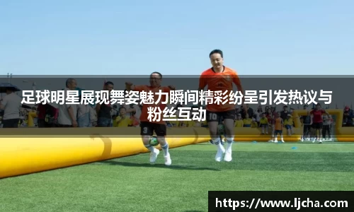 足球明星展现舞姿魅力瞬间精彩纷呈引发热议与粉丝互动